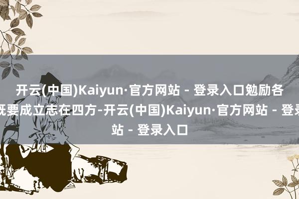 开云(中国)Kaiyun·官方网站 - 登录入口勉励各单元既要成立志在四方-开云(中国)Kaiyun·官方网站 - 登录入口