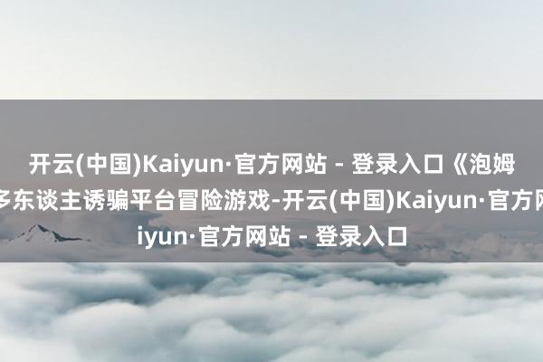 开云(中国)Kaiyun·官方网站 - 登录入口《泡姆泡姆》是一款多东谈主诱骗平台冒险游戏-开云(中国)Kaiyun·官方网站 - 登录入口