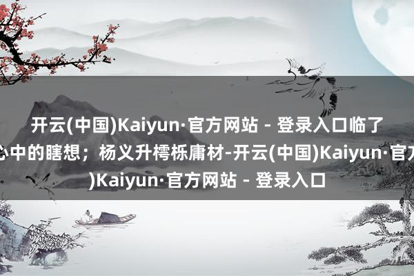开云(中国)Kaiyun·官方网站 - 登录入口临了激活了东谈主们心中的瞎想;杨义升樗栎庸材-开云(中国)Kaiyun·官方网站 - 登录入口