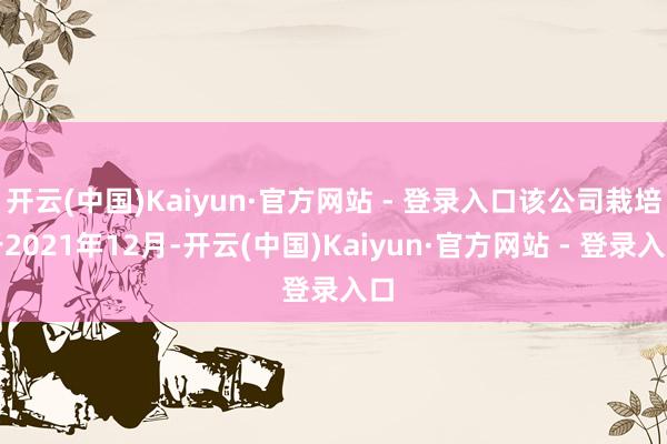 开云(中国)Kaiyun·官方网站 - 登录入口该公司栽培于2021年12月-开云(中国)Kaiyun·官方网站 - 登录入口