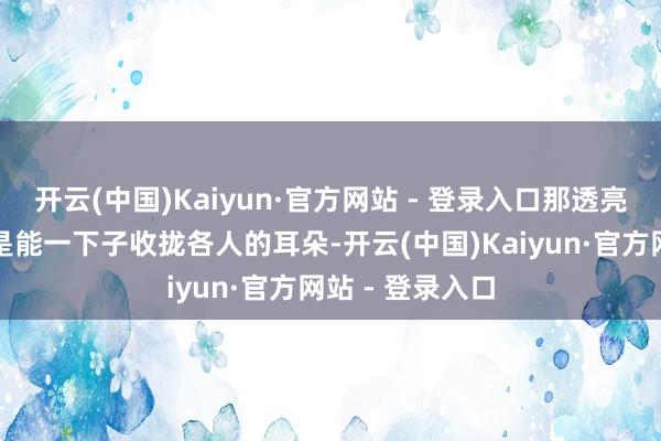 开云(中国)Kaiyun·官方网站 - 登录入口那透亮干净的嗓音老是能一下子收拢各人的耳朵-开云(中国)Kaiyun·官方网站 - 登录入口