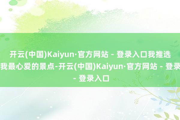 开云(中国)Kaiyun·官方网站 - 登录入口我推选几个我最心爱的景点-开云(中国)Kaiyun·官方网站 - 登录入口