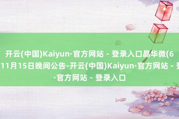 开云(中国)Kaiyun·官方网站 - 登录入口晶华微(688130)11月15日晚间公告-开云(中国)Kaiyun·官方网站 - 登录入口