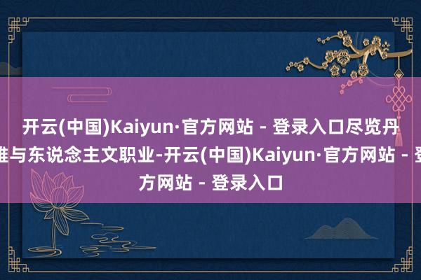 开云(中国)Kaiyun·官方网站 - 登录入口尽览丹霞奇不雅与东说念主文职业-开云(中国)Kaiyun·官方网站 - 登录入口