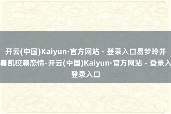 开云(中国)Kaiyun·官方网站 - 登录入口易梦玲并未奏凯狡赖恋情-开云(中国)Kaiyun·官方网站 - 登录入口