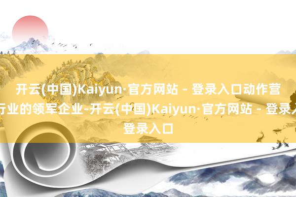 开云(中国)Kaiyun·官方网站 - 登录入口 动作营销行业的领军企业-开云(中国)Kaiyun·官方网站 - 登录入口