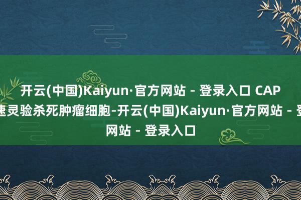 开云(中国)Kaiyun·官方网站 - 登录入口 CAP）可快速灵验杀死肿瘤细胞-开云(中国)Kaiyun·官方网站 - 登录入口