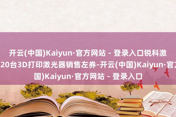 开云(中国)Kaiyun·官方网站 - 登录入口锐科激光与某央企强项120台3D打印激光器销售左券-开云(中国)Kaiyun·官方网站 - 登录入口