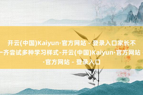 开云(中国)Kaiyun·官方网站 - 登录入口家长不错和孩子一齐尝试多种学习样式-开云(中国)Kaiyun·官方网站 - 登录入口