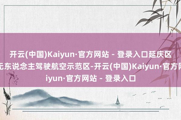 开云(中国)Kaiyun·官方网站 - 登录入口延庆区笃定为北京市无东说念主驾驶航空示范区-开云(中国)Kaiyun·官方网站 - 登录入口