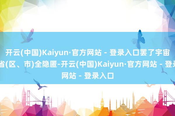 开云(中国)Kaiyun·官方网站 - 登录入口罢了宇宙31个省(区、市)全隐匿-开云(中国)Kaiyun·官方网站 - 登录入口