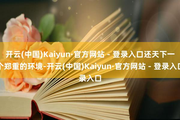 开云(中国)Kaiyun·官方网站 - 登录入口还天下一个郑重的环境-开云(中国)Kaiyun·官方网站 - 登录入口