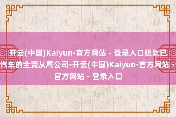 开云(中国)Kaiyun·官方网站 - 登录入口极氪已成为祯祥汽车的全资从属公司-开云(中国)Kaiyun·官方网站 - 登录入口