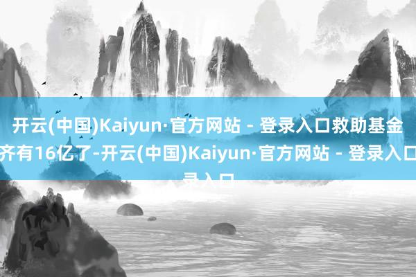 开云(中国)Kaiyun·官方网站 - 登录入口救助基金齐有16亿了-开云(中国)Kaiyun·官方网站 - 登录入口