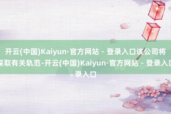 开云(中国)Kaiyun·官方网站 - 登录入口该公司将採取有关轨范-开云(中国)Kaiyun·官方网站 - 登录入口