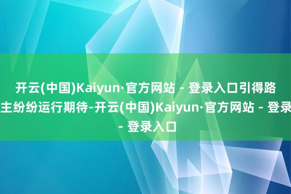 开云(中国)Kaiyun·官方网站 - 登录入口引得路东谈主纷纷运行期待-开云(中国)Kaiyun·官方网站 - 登录入口