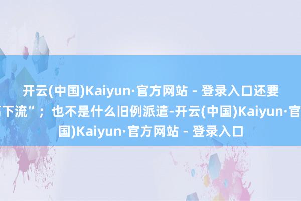 开云(中国)Kaiyun·官方网站 - 登录入口还要涉及池鱼流经的高下流”；也不是什么旧例派遣-开云(中国)Kaiyun·官方网站 - 登录入口