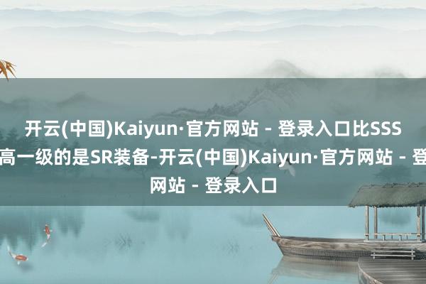 开云(中国)Kaiyun·官方网站 - 登录入口比SSS装备更高一级的是SR装备-开云(中国)Kaiyun·官方网站 - 登录入口