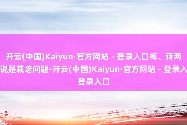 开云(中国)Kaiyun·官方网站 - 登录入口梅、蒋两位说是栽培问题-开云(中国)Kaiyun·官方网站 - 登录入口