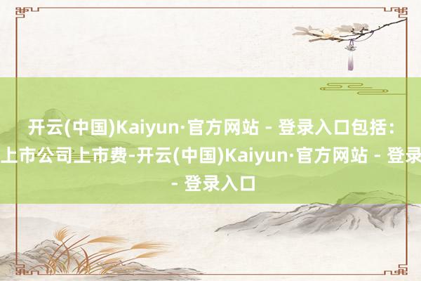开云(中国)Kaiyun·官方网站 - 登录入口包括：免收上市公司上市费-开云(中国)Kaiyun·官方网站 - 登录入口