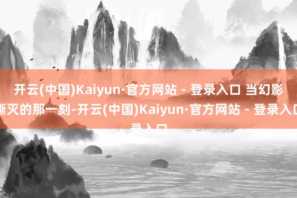 开云(中国)Kaiyun·官方网站 - 登录入口 当幻影澌灭的那一刻-开云(中国)Kaiyun·官方网站 - 登录入口
