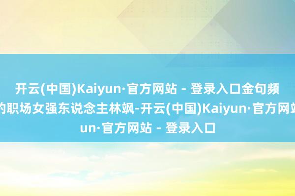 开云(中国)Kaiyun·官方网站 - 登录入口金句频出；张瑶演的职场女强东说念主林飒-开云(中国)Kaiyun·官方网站 - 登录入口