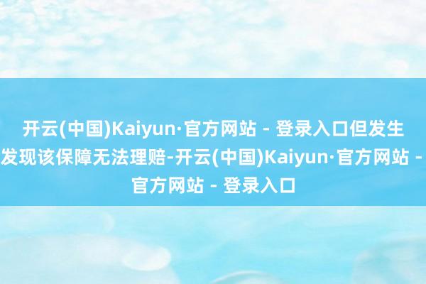 开云(中国)Kaiyun·官方网站 - 登录入口但发生疾病时却发现该保障无法理赔-开云(中国)Kaiyun·官方网站 - 登录入口