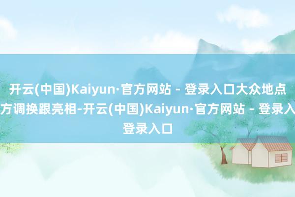 开云(中国)Kaiyun·官方网站 - 登录入口大众地点大方调换跟亮相-开云(中国)Kaiyun·官方网站 - 登录入口