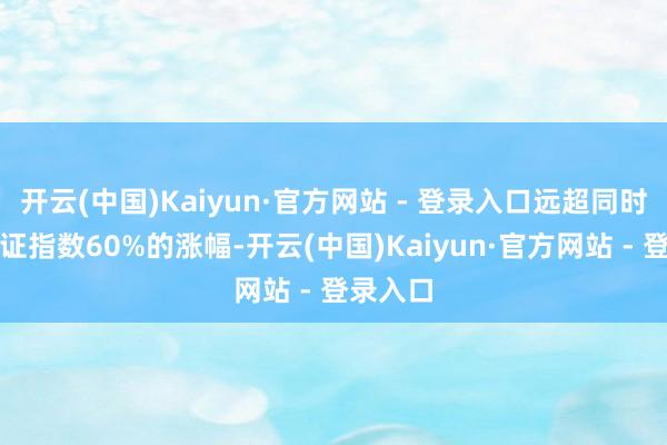 开云(中国)Kaiyun·官方网站 - 登录入口远超同时日本东证指数60%的涨幅-开云(中国)Kaiyun·官方网站 - 登录入口