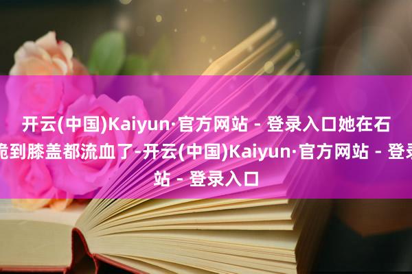 开云(中国)Kaiyun·官方网站 - 登录入口她在石阶上跪到膝盖都流血了-开云(中国)Kaiyun·官方网站 - 登录入口