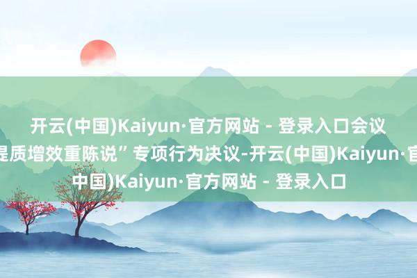 开云(中国)Kaiyun·官方网站 - 登录入口会议审议通过了公司“提质增效重陈说”专项行为决议-开云(中国)Kaiyun·官方网站 - 登录入口