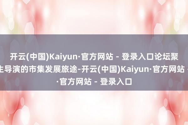 开云(中国)Kaiyun·官方网站 - 登录入口论坛聚焦国外后生导演的市集发展旅途-开云(中国)Kaiyun·官方网站 - 登录入口