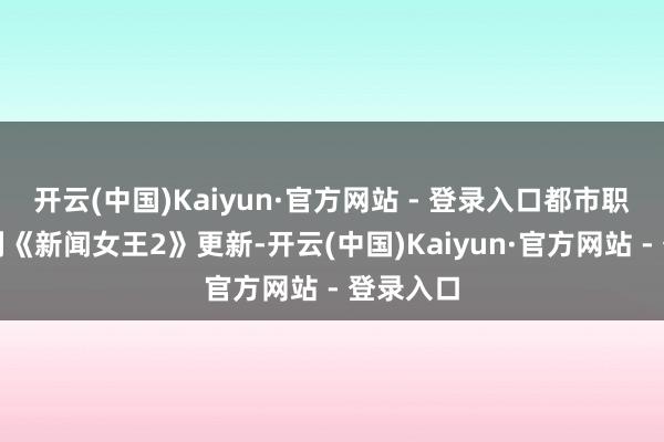 开云(中国)Kaiyun·官方网站 - 登录入口都市职场情绪剧《新闻女王2》更新-开云(中国)Kaiyun·官方网站 - 登录入口