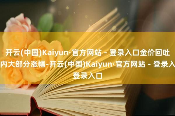 开云(中国)Kaiyun·官方网站 - 登录入口金价回吐日内大部分涨幅-开云(中国)Kaiyun·官方网站 - 登录入口