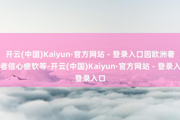 开云(中国)Kaiyun·官方网站 - 登录入口因欧洲奢侈者信心疲软等-开云(中国)Kaiyun·官方网站 - 登录入口