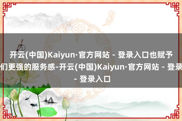 开云(中国)Kaiyun·官方网站 - 登录入口也赋予了咱们更强的服务感-开云(中国)Kaiyun·官方网站 - 登录入口