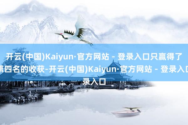 开云(中国)Kaiyun·官方网站 - 登录入口只赢得了第四名的收获-开云(中国)Kaiyun·官方网站 - 登录入口