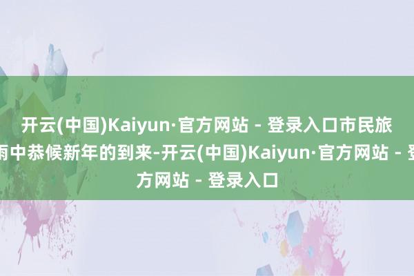 开云(中国)Kaiyun·官方网站 - 登录入口市民旅客在细雨中恭候新年的到来-开云(中国)Kaiyun·官方网站 - 登录入口