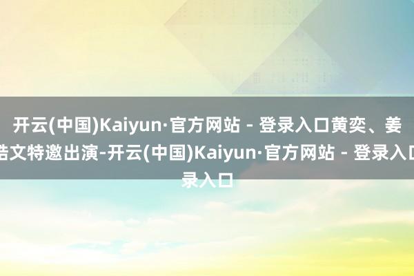 开云(中国)Kaiyun·官方网站 - 登录入口黄奕、姜皓文特邀出演-开云(中国)Kaiyun·官方网站 - 登录入口