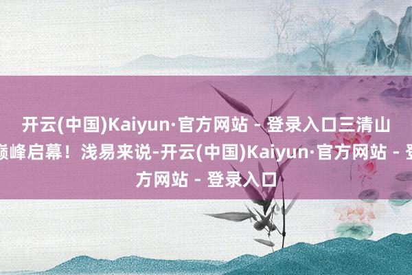 开云(中国)Kaiyun·官方网站 - 登录入口三清山玉京峰巅峰启幕!浅易来说-开云(中国)Kaiyun·官方网站 - 登录入口