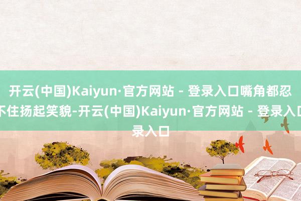开云(中国)Kaiyun·官方网站 - 登录入口嘴角都忍不住扬起笑貌-开云(中国)Kaiyun·官方网站 - 登录入口