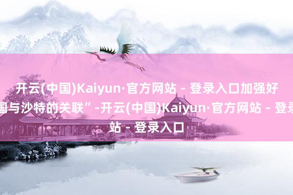 开云(中国)Kaiyun·官方网站 - 登录入口加强好意思国与沙特的关联”-开云(中国)Kaiyun·官方网站 - 登录入口