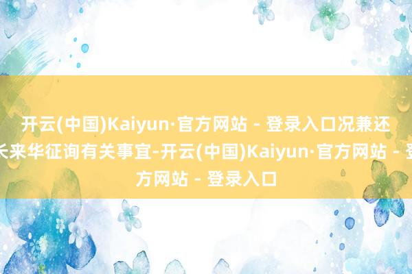 开云(中国)Kaiyun·官方网站 - 登录入口况兼还是派外长来华征询有关事宜-开云(中国)Kaiyun·官方网站 - 登录入口