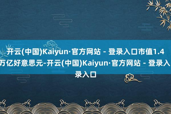 开云(中国)Kaiyun·官方网站 - 登录入口市值1.46万亿好意思元-开云(中国)Kaiyun·官方网站 - 登录入口