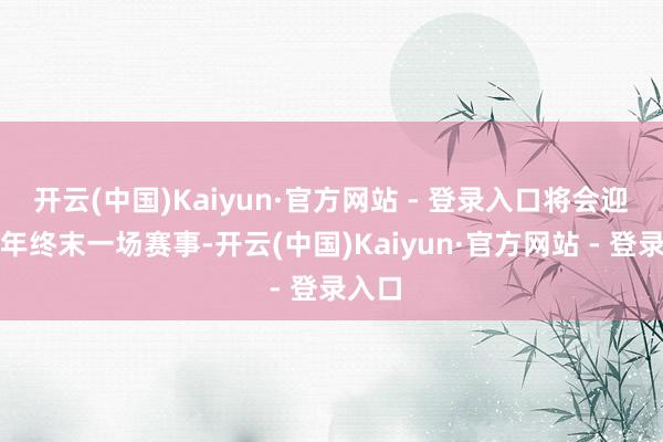 开云(中国)Kaiyun·官方网站 - 登录入口将会迎来本年终末一场赛事-开云(中国)Kaiyun·官方网站 - 登录入口