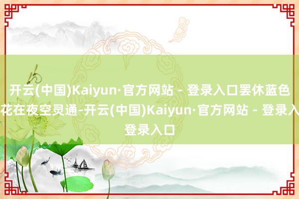 开云(中国)Kaiyun·官方网站 - 登录入口罢休蓝色烟花在夜空灵通-开云(中国)Kaiyun·官方网站 - 登录入口