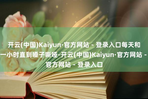 开云(中国)Kaiyun·官方网站 - 登录入口每天和外教争吵一小时直到嗓子嘶哑-开云(中国)Kaiyun·官方网站 - 登录入口