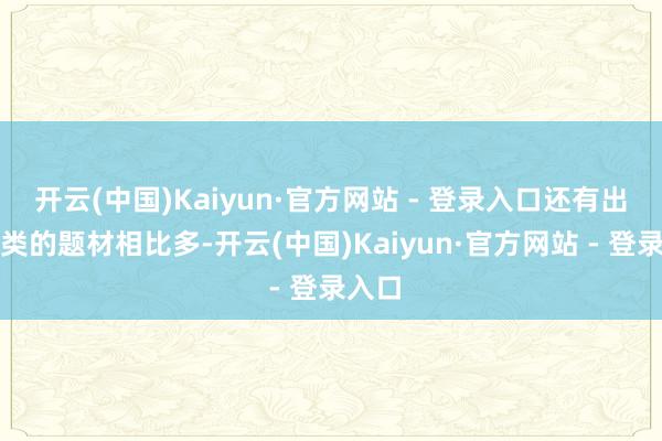 开云(中国)Kaiyun·官方网站 - 登录入口还有出征之类的题材相比多-开云(中国)Kaiyun·官方网站 - 登录入口