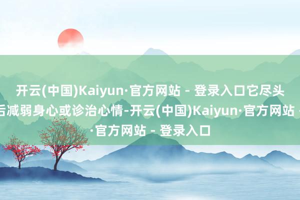 开云(中国)Kaiyun·官方网站 - 登录入口它尽头稳当指引后减弱身心或诊治心情-开云(中国)Kaiyun·官方网站 - 登录入口