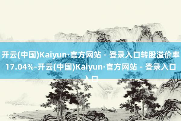 开云(中国)Kaiyun·官方网站 - 登录入口转股溢价率17.04%-开云(中国)Kaiyun·官方网站 - 登录入口